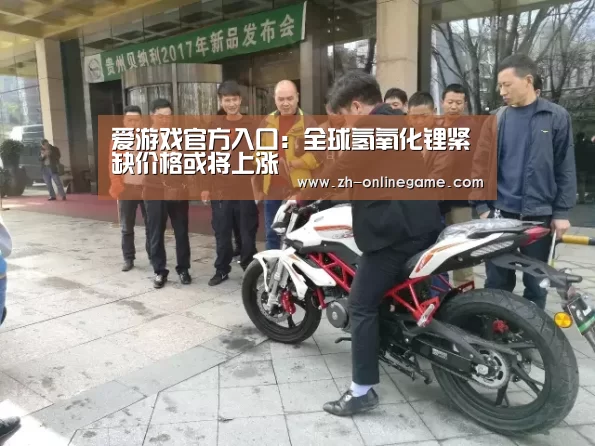 爱游戏官方入口：全球氢氧化锂紧缺价格或将上涨