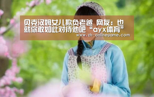 贝克汉姆女儿欺负老爸 网友:也就你敢如此对待他吧“ayx体育”(图3) 爱游戏app